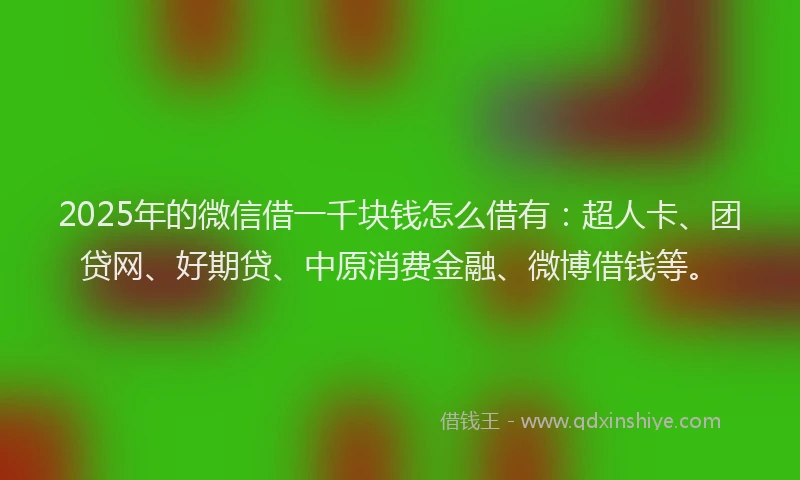 2025年的微信借一千块钱怎么借有：超人卡、团贷网、好期贷、中原消费金融、微博借钱等。