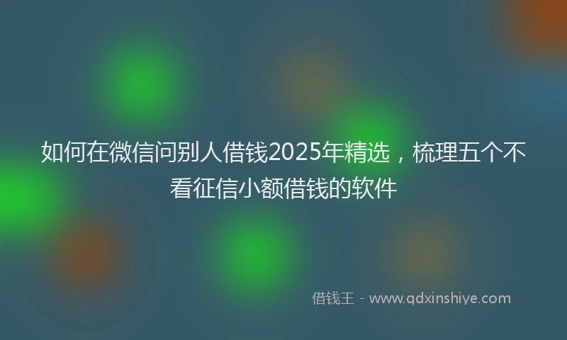 如何在微信问别人借钱2025年精选，梳理五个不看征信小额借钱的软件