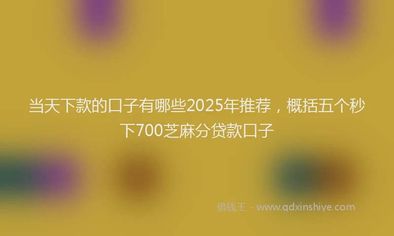 当天下款的口子有哪些2025年推荐，概括五个秒下700芝麻分贷款口子