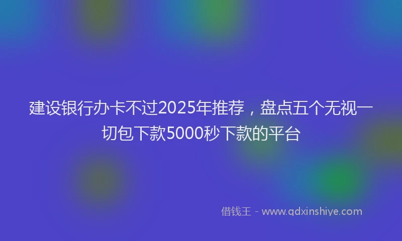 建设银行办卡不过2025年推荐，盘点五个无视一切包下款5000秒下款的平台