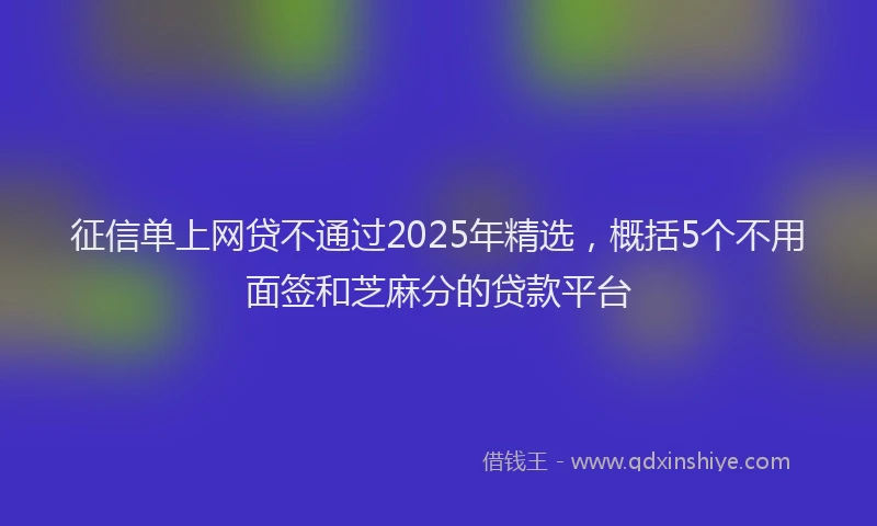 征信单上网贷不通过2025年精选，概括5个不用面签和芝麻分的贷款平台
