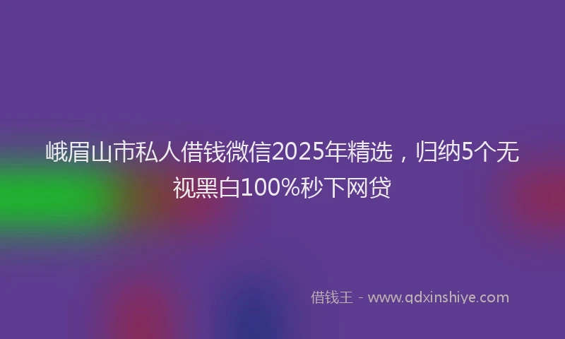 峨眉山市私人借钱微信2025年精选，归纳5个无视黑白100%秒下网贷