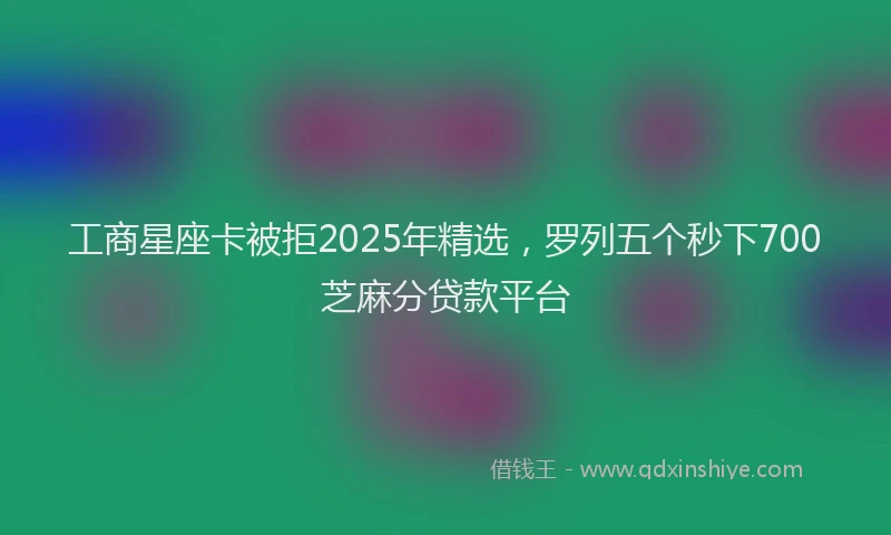 工商星座卡被拒2025年精选，罗列五个秒下700芝麻分贷款平台
