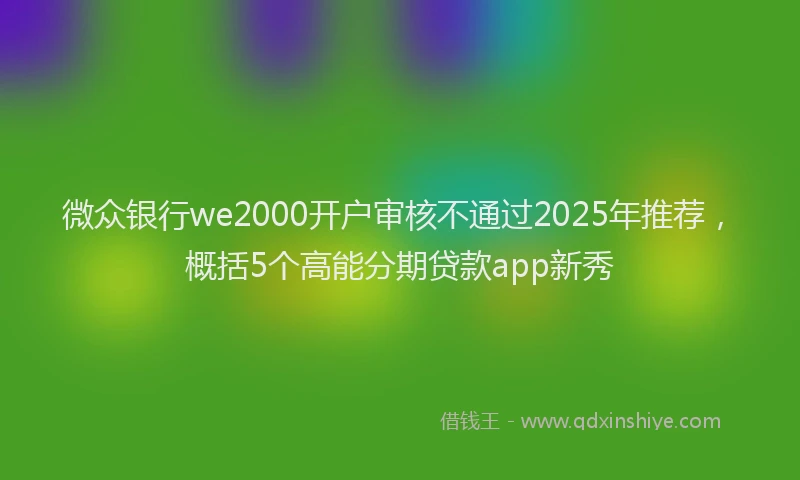微众银行we2000开户审核不通过2025年推荐，概括5个高能分期贷款app新秀