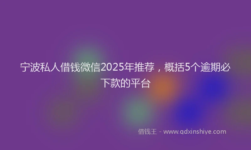 宁波私人借钱微信2025年推荐，概括5个逾期必下款的平台