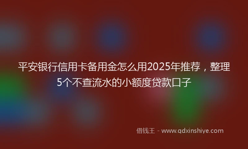 平安银行信用卡备用金怎么用2025年推荐，整理5个不查流水的小额度贷款口子