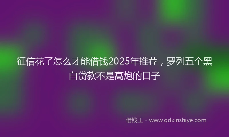 征信花了怎么才能借钱2025年推荐，罗列五个黑白贷款不是高炮的口子