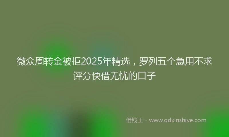 微众周转金被拒2025年精选，罗列五个急用不求评分快借无忧的口子