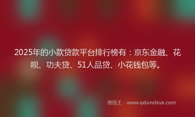 2025年的小款贷款平台排行榜有：京东金融、花呗、功夫贷、51人品贷、小花钱包等。