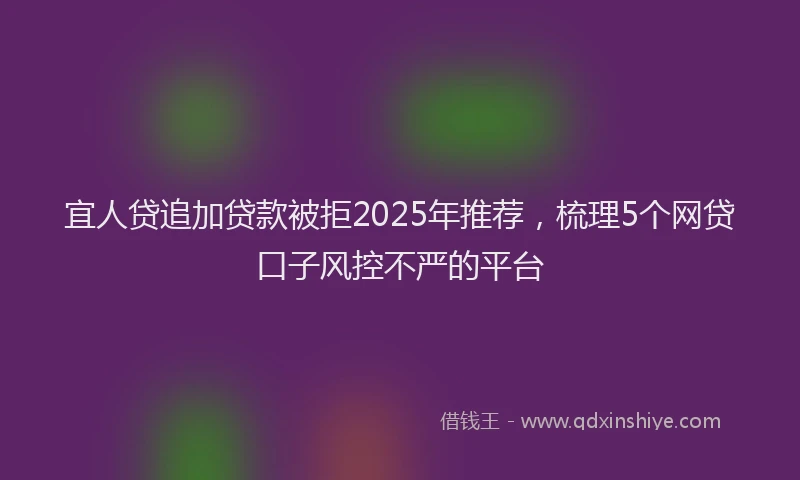 宜人贷追加贷款被拒2025年推荐，梳理5个网贷口子风控不严的平台