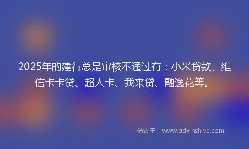 2025年的建行总是审核不通过有：小米贷款、维信卡卡贷、超人卡、我来贷、融逸花等。