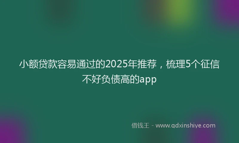 小额贷款容易通过的2025年推荐，梳理5个征信不好负债高的app