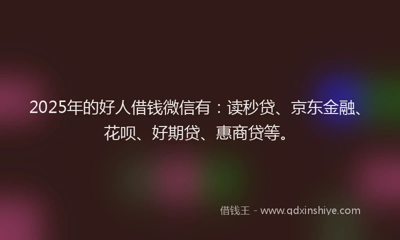 2025年的好人借钱微信有：读秒贷、京东金融、花呗、好期贷、惠商贷等。
