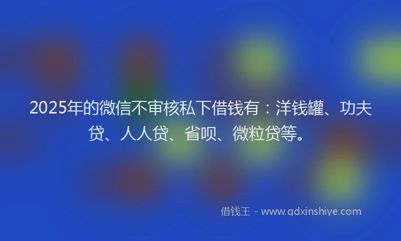 2025年的微信不审核私下借钱有：洋钱罐、功夫贷、人人贷、省呗、微粒贷等。