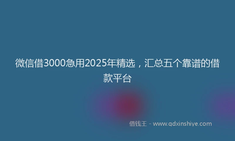 微信借3000急用2025年精选，汇总五个靠谱的借款平台