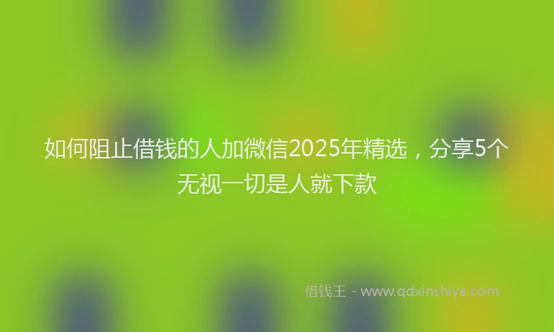 如何阻止借钱的人加微信2025年精选，分享5个无视一切是人就下款