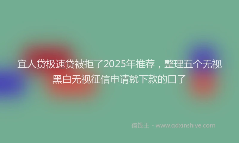宜人贷极速贷被拒了2025年推荐，整理五个无视黑白无视征信申请就下款的口子