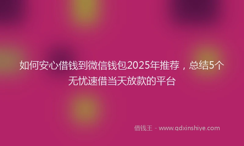 如何安心借钱到微信钱包2025年推荐，总结5个无忧速借当天放款的平台