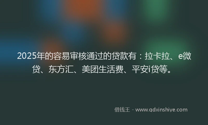 2025年的容易审核通过的贷款有：拉卡拉、e微贷、东方汇、美团生活费、平安i贷等。