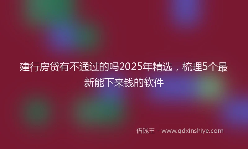 建行房贷有不通过的吗2025年精选，梳理5个最新能下来钱的软件