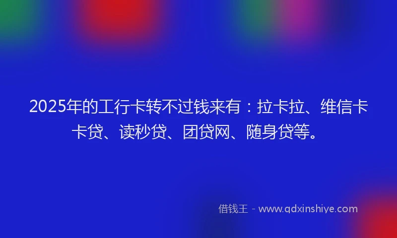 2025年的工行卡转不过钱来有：拉卡拉、维信卡卡贷、读秒贷、团贷网、随身贷等。