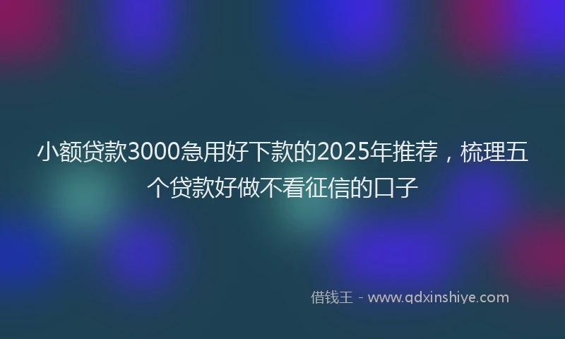 小额贷款3000急用好下款的2025年推荐，梳理五个贷款好做不看征信的口子