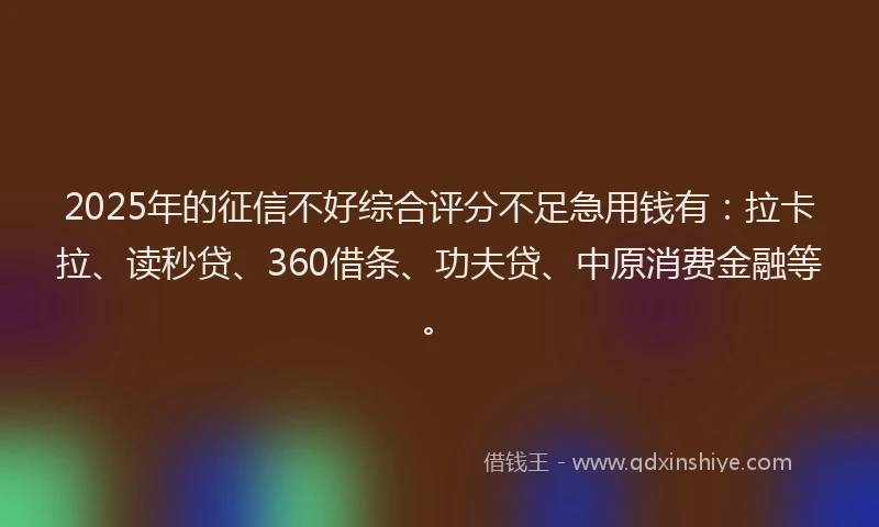 2025年的征信不好综合评分不足急用钱有：拉卡拉、读秒贷、360借条、功夫贷、中原消费金融等。