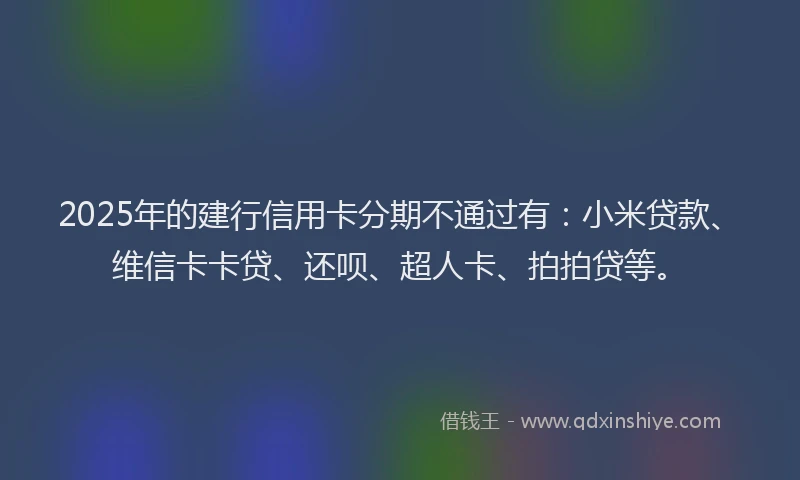 2025年的建行信用卡分期不通过有：小米贷款、维信卡卡贷、还呗、超人卡、拍拍贷等。