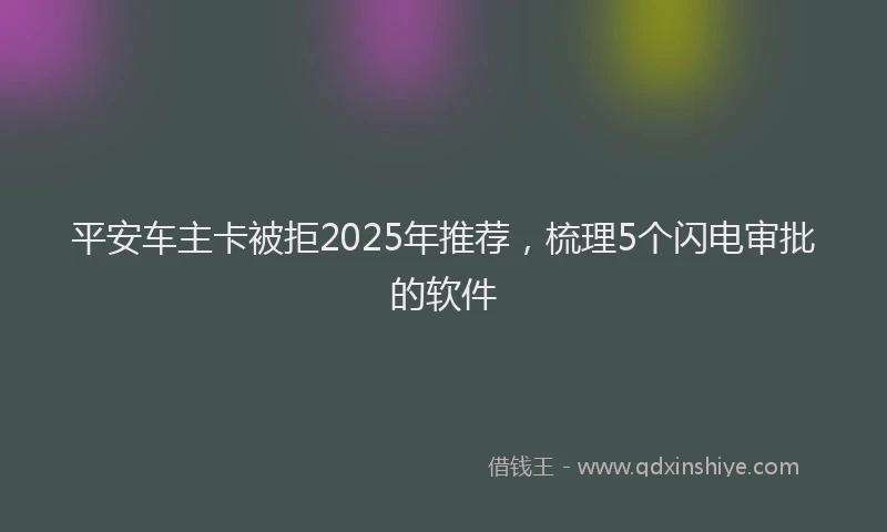 平安车主卡被拒2025年推荐，梳理5个闪电审批的软件