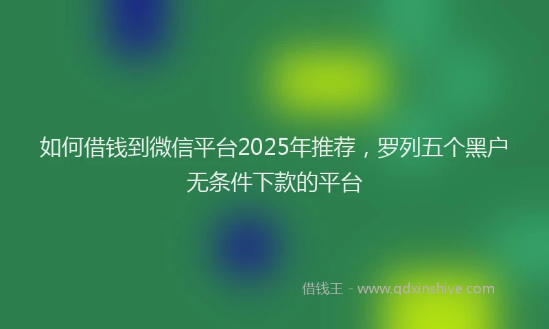 如何借钱到微信平台2025年推荐，罗列五个黑户无条件下款的平台