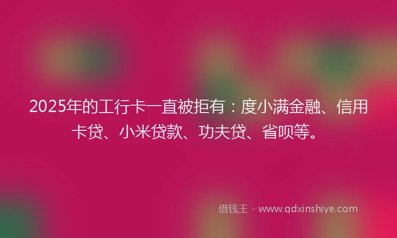 2025年的工行卡一直被拒有：度小满金融、信用卡贷、小米贷款、功夫贷、省呗等。