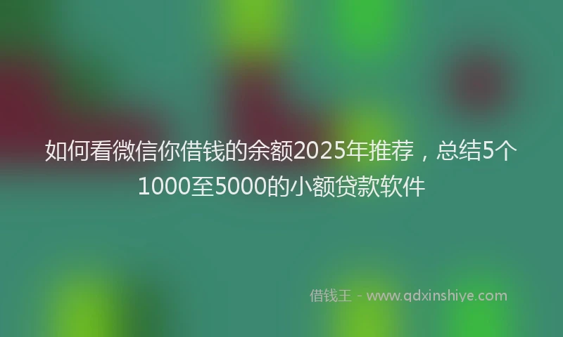 如何看微信你借钱的余额2025年推荐，总结5个1000至5000的小额贷款软件