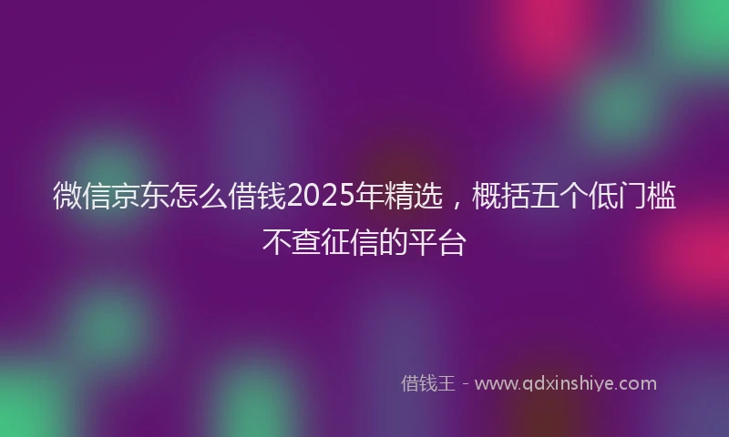 微信京东怎么借钱2025年精选，概括五个低门槛不查征信的平台