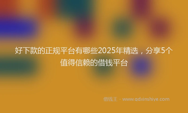 好下款的正规平台有哪些2025年精选，分享5个值得信赖的借钱平台