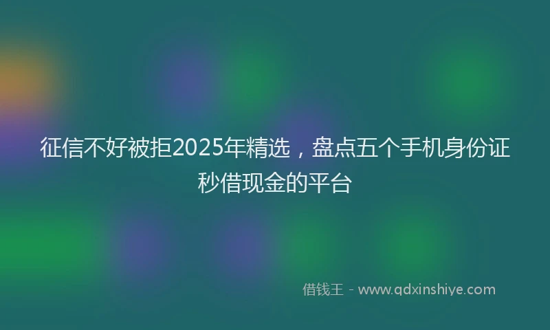 征信不好被拒2025年精选，盘点五个手机身份证秒借现金的平台