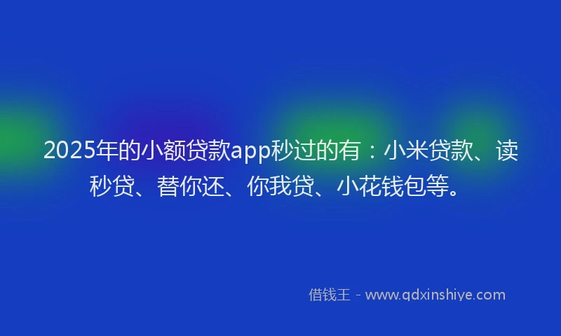 2025年的小额贷款app秒过的有：小米贷款、读秒贷、替你还、你我贷、小花钱包等。