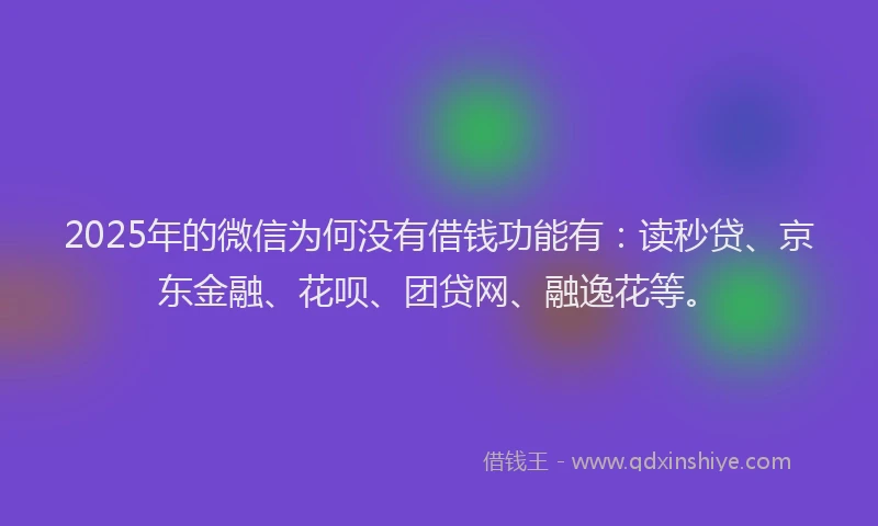2025年的微信为何没有借钱功能有：读秒贷、京东金融、花呗、团贷网、融逸花等。