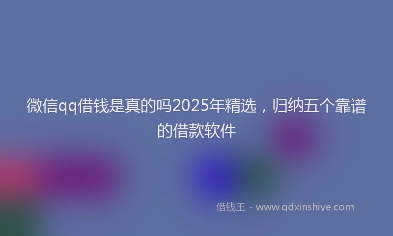 微信qq借钱是真的吗2025年精选，归纳五个靠谱的借款软件