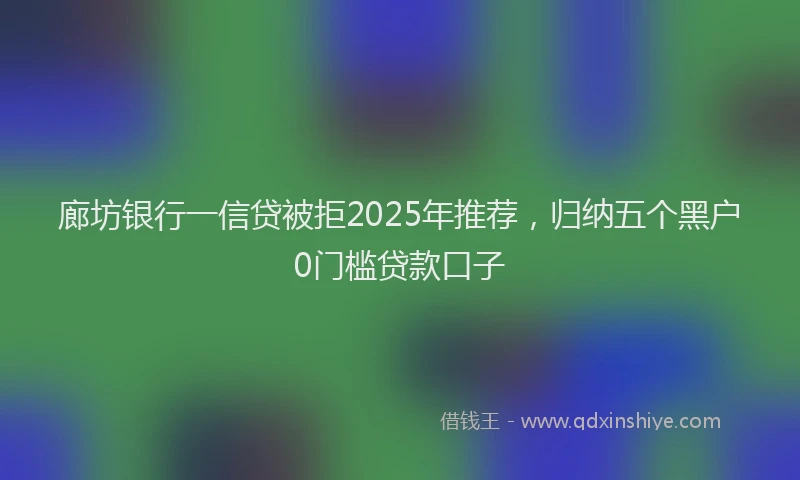 廊坊银行一信贷被拒2025年推荐，归纳五个黑户0门槛贷款口子