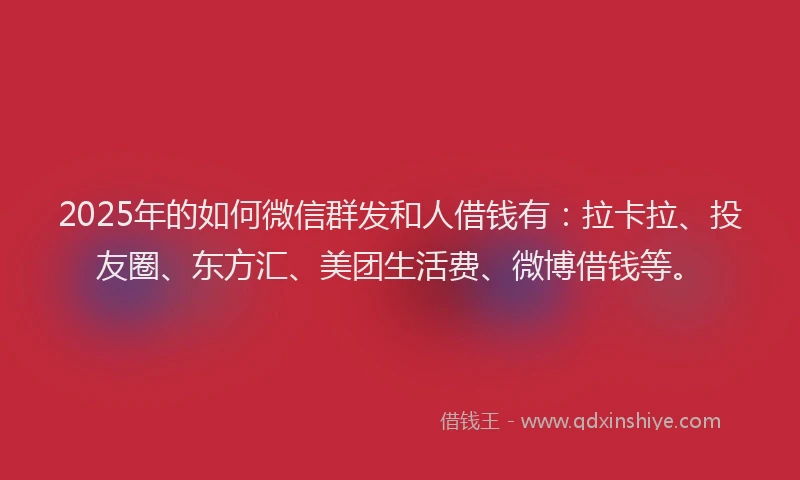 2025年的如何微信群发和人借钱有：拉卡拉、投友圈、东方汇、美团生活费、微博借钱等。