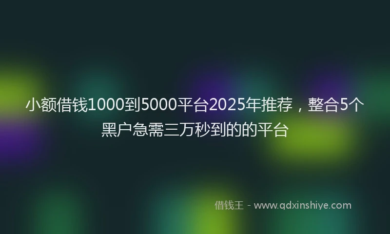 小额借钱1000到5000平台2025年推荐，整合5个黑户急需三万秒到的的平台