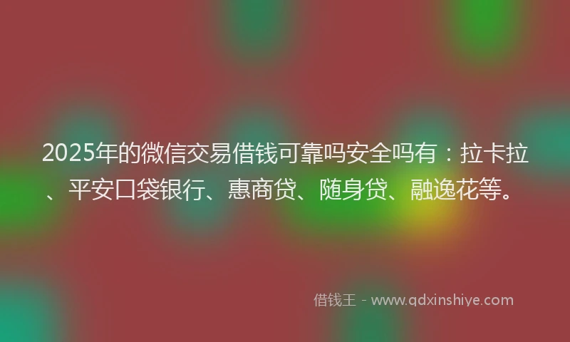 2025年的微信交易借钱可靠吗安全吗有：拉卡拉、平安口袋银行、惠商贷、随身贷、融逸花等。