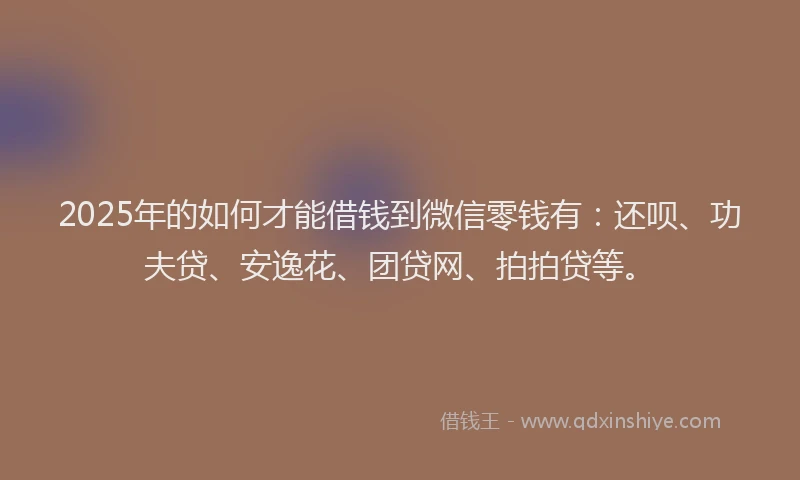 2025年的如何才能借钱到微信零钱有：还呗、功夫贷、安逸花、团贷网、拍拍贷等。