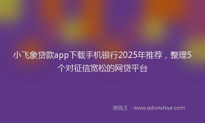 小飞象贷款app下载手机银行2025年推荐，整理5个对征信宽松的网贷平台