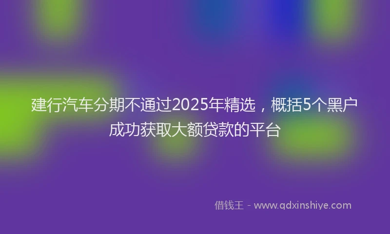 建行汽车分期不通过2025年精选，概括5个黑户成功获取大额贷款的平台