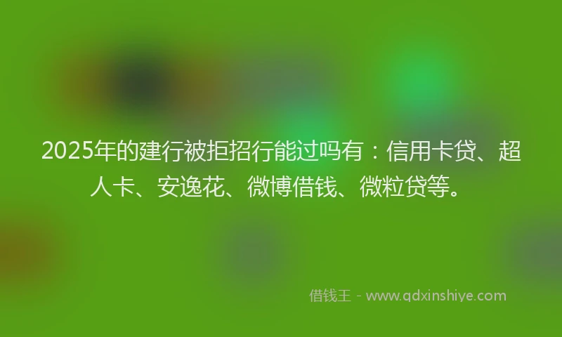 2025年的建行被拒招行能过吗有：信用卡贷、超人卡、安逸花、微博借钱、微粒贷等。