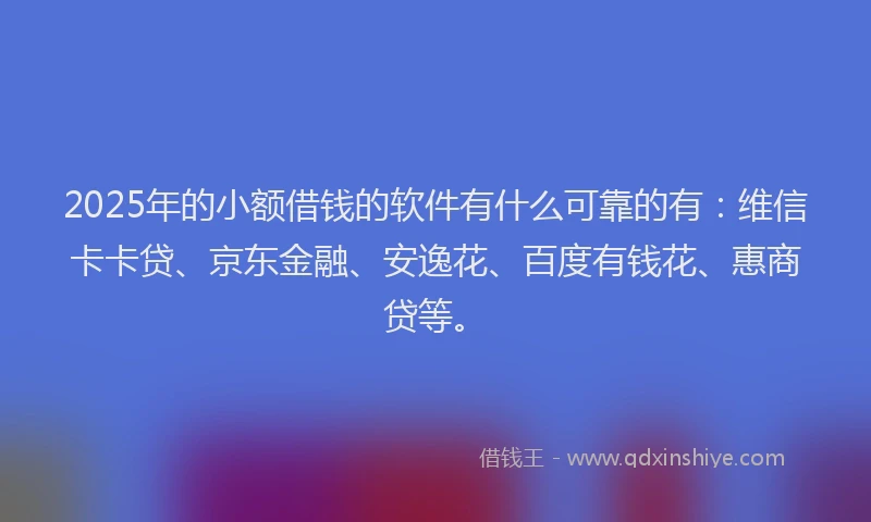 2025年的小额借钱的软件有什么可靠的有：维信卡卡贷、京东金融、安逸花、百度有钱花、惠商贷等。
