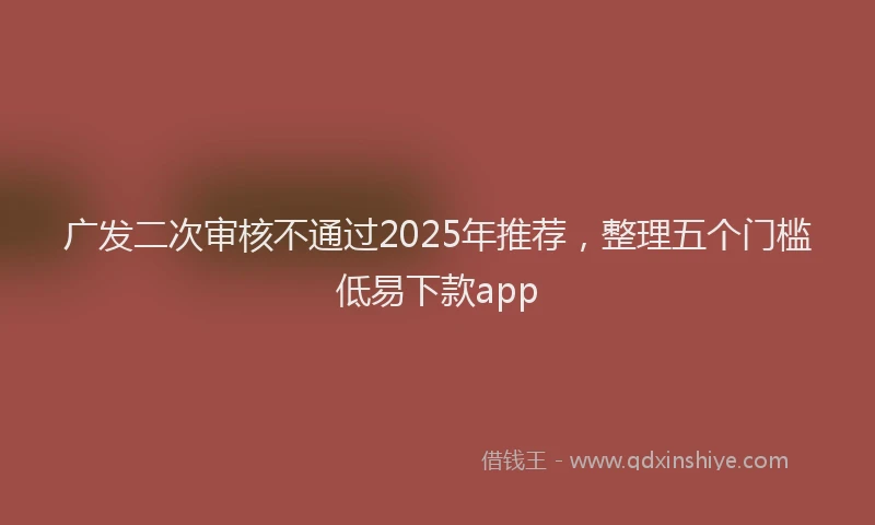 广发二次审核不通过2025年推荐，整理五个门槛低易下款app