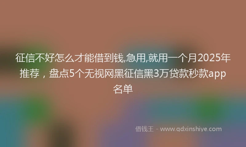 征信不好怎么才能借到钱,急用,就用一个月2025年推荐，盘点5个无视网黑征信黑3万贷款秒款app名单