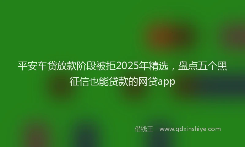 平安车贷放款阶段被拒2025年精选，盘点五个黑征信也能贷款的网贷app